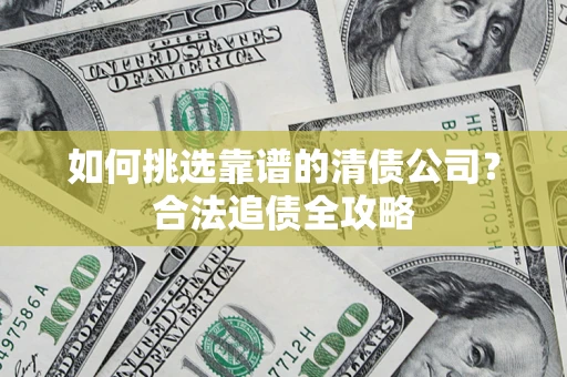 北京如何挑选靠谱的清债公司?合法追债全攻略 北京如何挑选靠谱的清债公司?合法追债全攻略