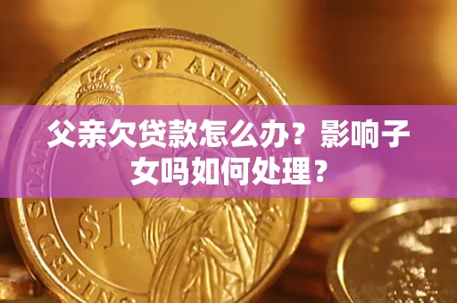 北京父亲欠贷款怎么办？影响子女吗如何处理？