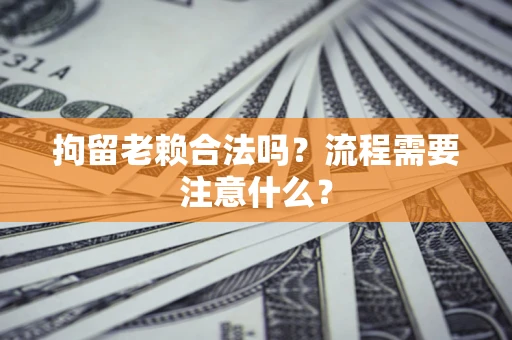 北京拘留老赖合法吗？流程需要注意什么？