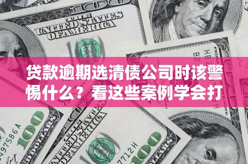 北京贷款逾期选清债公司时该警惕什么？看这些案例学会打翻身仗