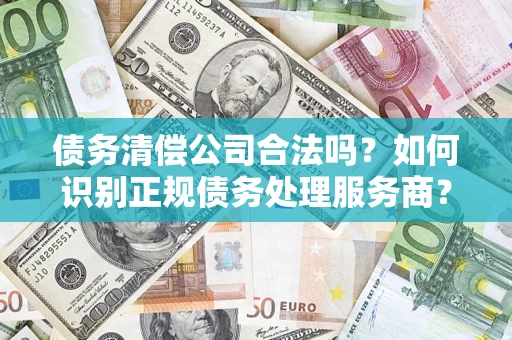 北京债务清偿公司合法吗？如何识别正规债务处理服务商？