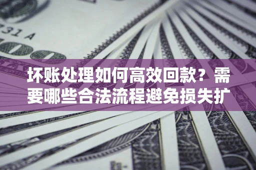 北京坏账处理如何高效回款？需要哪些合法流程避免损失扩大？