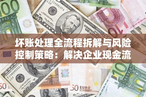 北京坏账处理全流程拆解与风险控制策略：解决企业现金流顽疾的实战指南