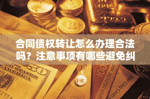 北京合同债权转让怎么办理合法吗？注意事项有哪些避免纠纷？