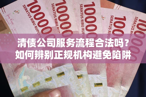北京清债公司服务流程合法吗？如何辨别正规机构避免陷阱？