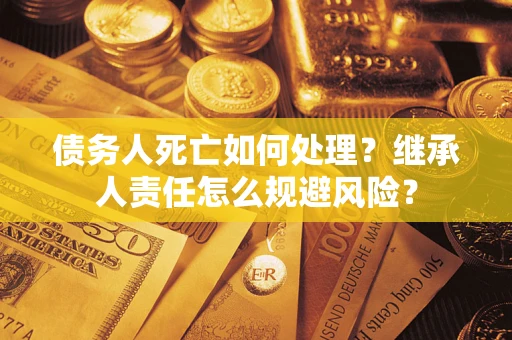 北京债务人死亡如何处理?继承人责任怎么规避风险? 北京债务人死亡如何处理?继承人责任怎么规避风险?