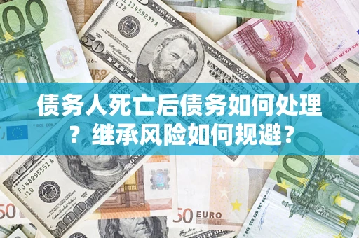 北京债务人死亡后债务如何处理？继承风险如何规避？
