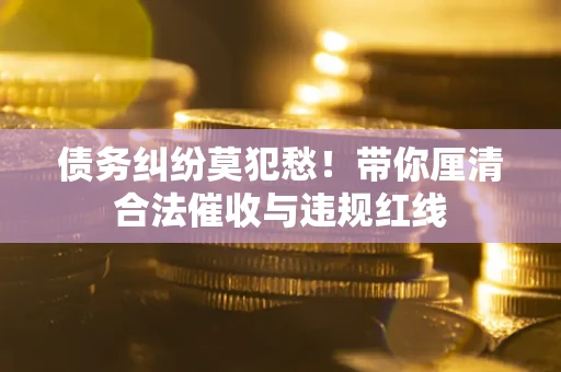 北京债务纠纷莫犯愁！带你厘清合法催收与违规红线