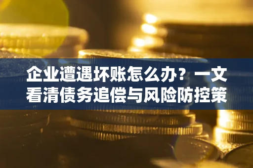北京企业遭遇坏账怎么办？一文看清债务追偿与风险防控策略