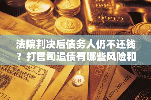 北京法院判决后债务人仍不还钱？打官司追债有哪些风险和技巧？