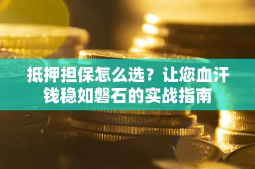 北京抵押担保怎么选？让您血汗钱稳如磐石的实战指南