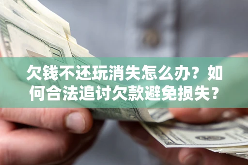 北京欠钱不还玩消失怎么办?如何合法追讨欠款避免损失? 北京欠钱不还玩消失怎么办?如何合法追讨欠款避免损失?
