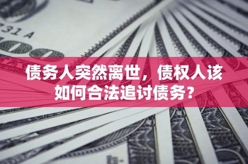 北京债务人突然离世，债权人该如何合法追讨债务？