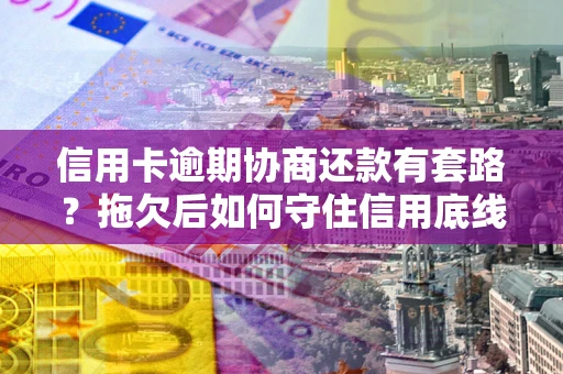 北京信用卡逾期协商还款有套路？拖欠后如何守住信用底线？