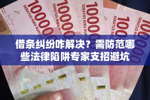 北京借条纠纷咋解决？需防范哪些法律陷阱专家支招避坑