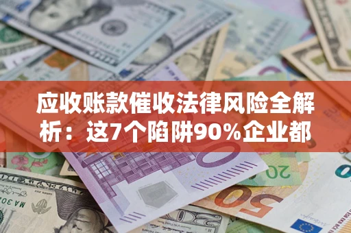 北京应收账款催收法律风险全解析：这7个陷阱90%企业都踩过（含合规应对指南）