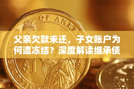 北京父亲欠款未还，子女账户为何遭冻结？深度解读继承债务迷局