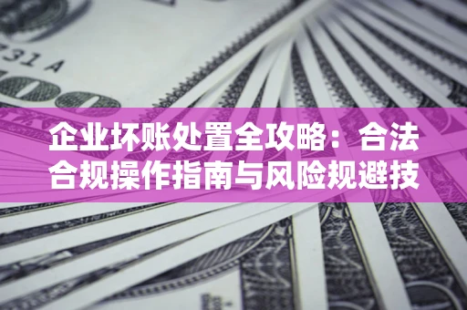 北京企业坏账处置全攻略：合法合规操作指南与风险规避技巧解析