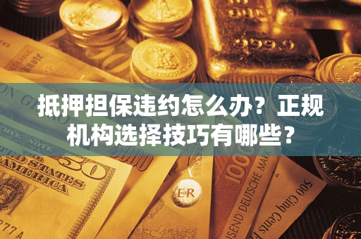 北京抵押担保违约怎么办？正规机构选择技巧有哪些？