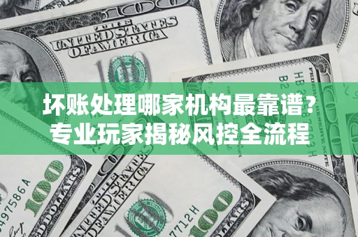 北京坏账处理哪家机构最靠谱？专业玩家揭秘风控全流程