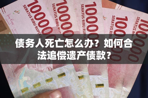 北京债务人死亡怎么办？如何合法追偿遗产债款？