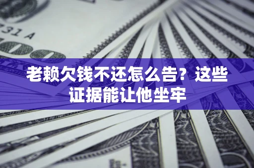 北京老赖欠钱不还怎么告？这些证据能让他坐牢
