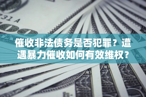 北京催收非法债务是否犯罪?遭遇暴力催收如何有效维权? 北京催收非法债务是否犯罪?遭遇暴力催收如何有效维权?
