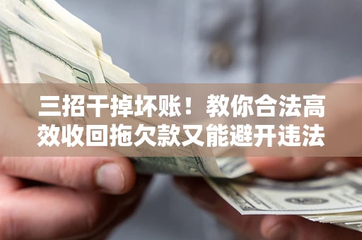 北京三招干掉坏账！教你合法高效收回拖欠款又能避开违法雷区