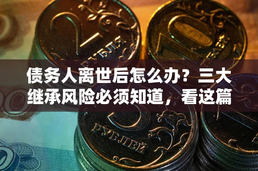 北京债务人离世后怎么办？三大继承风险必须知道，看这篇就够了