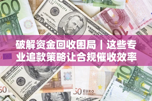 北京破解资金回收困局｜这些专业追款策略让合规催收效率翻倍