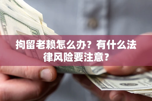 北京拘留老赖怎么办？有什么法律风险要注意？
