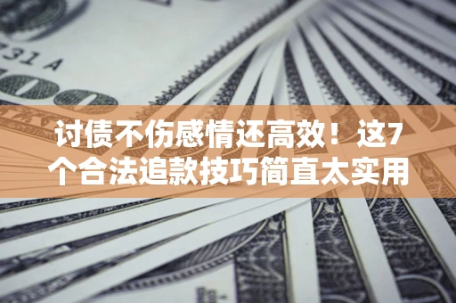 北京讨债不伤感情还高效！这7个合法追款技巧简直太实用
