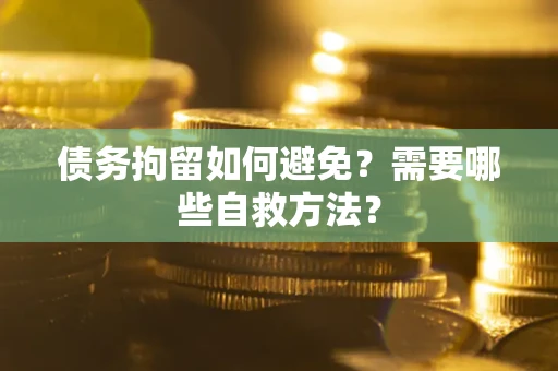 北京债务拘留如何避免？需要哪些自救方法？