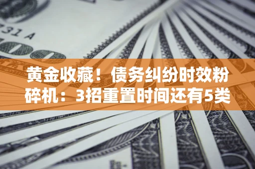 北京黄金收藏！债务纠纷时效粉碎机：3招重置时间还有5类不设年限的特殊债务