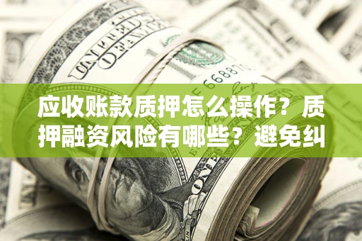 北京应收账款质押怎么操作？质押融资风险有哪些？避免纠纷高效融资技巧