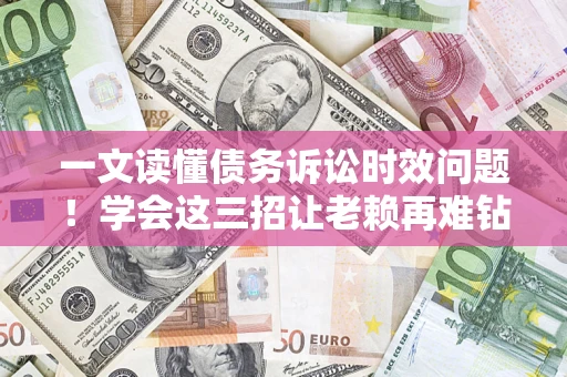 北京一文读懂债务诉讼时效问题！学会这三招让老赖再难钻空子