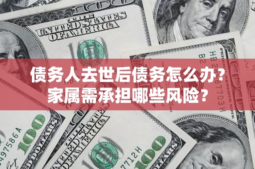 北京债务人去世后债务怎么办？家属需承担哪些风险？