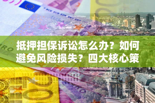 北京抵押担保诉讼怎么办？如何避免风险损失？四大核心策略全解读