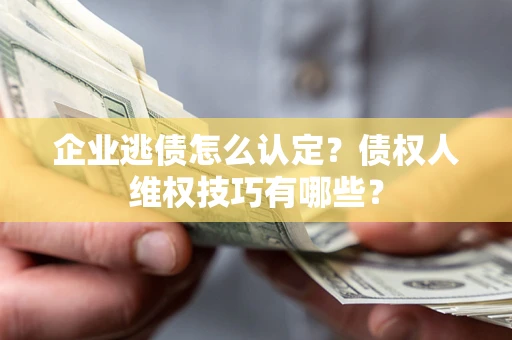 北京企业逃债怎么认定？债权人维权技巧有哪些？