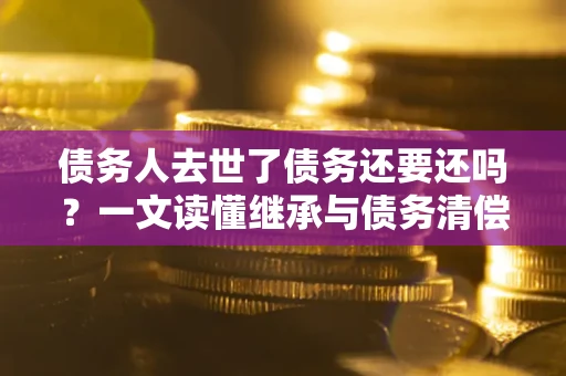 北京债务人去世了债务还要还吗？一文读懂继承与债务清偿