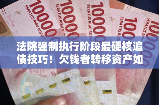北京法院强制执行阶段最硬核追债技巧！欠钱者转移资产如何破解？