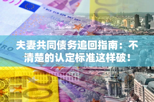 北京夫妻共同债务追回指南：不清楚的认定标准这样破！