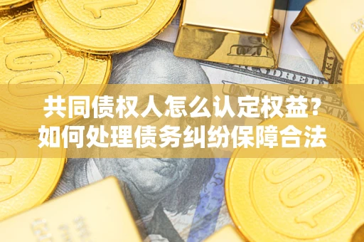 北京共同债权人怎么认定权益？如何处理债务纠纷保障合法权益？