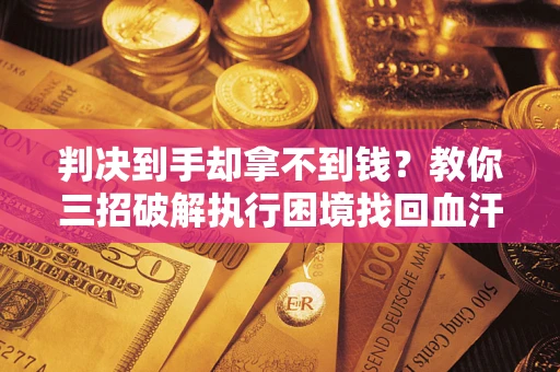 北京判决到手却拿不到钱？教你三招破解执行困境找回血汗钱