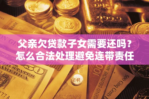 北京父亲欠贷款子女需要还吗？怎么合法处理避免连带责任？