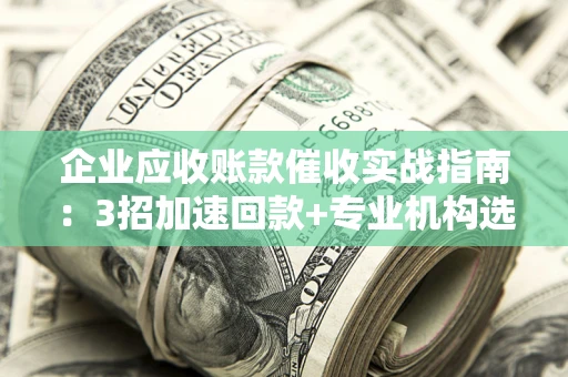北京企业应收账款催收实战指南：3招加速回款+专业机构选择避坑