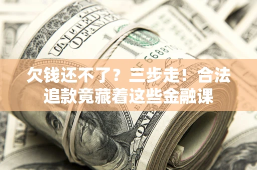 北京欠钱还不了？三步走！合法追款竟藏着这些金融课