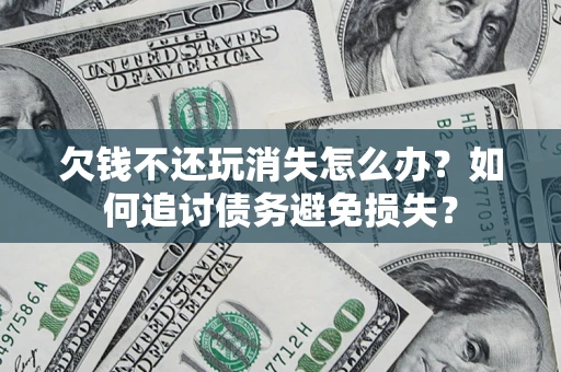 北京欠钱不还玩消失怎么办？如何追讨债务避免损失？