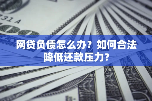 北京网贷负债怎么办？如何合法降低还款压力？