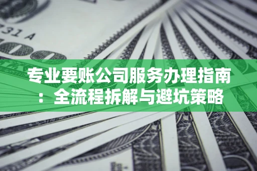 北京专业要账公司服务办理指南：全流程拆解与避坑策略
